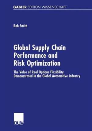 Global Supply Chain Performance and Risk Optimization: The Value of Real Options Flexibility Demonstrated in the Global Automotive Industry de Rob Smith