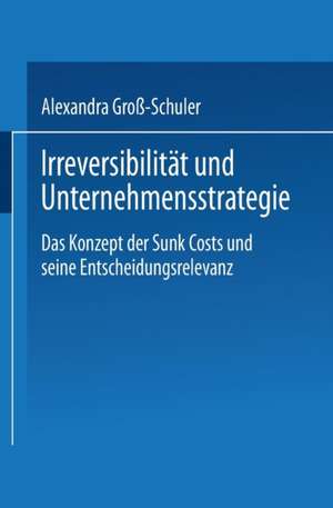 Irreversibilität und Unternehmensstrategie: Das Konzept der Sunk Costs und seine Entscheidungsrelevanz de Alexandra Groß-Schuler