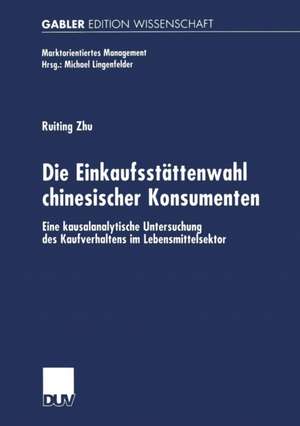 Die Einkaufsstättenwahl chinesischer Konsumenten: Eine kausalanalytische Untersuchung des Kaufverhaltens im Lebensmittelsektor de Ruiting Zhu