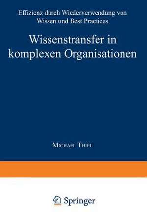 Wissenstransfer in komplexen Organisationen: Effizienz durch Wiederverwendung von Wissen und Best Practices de Michael Thiel