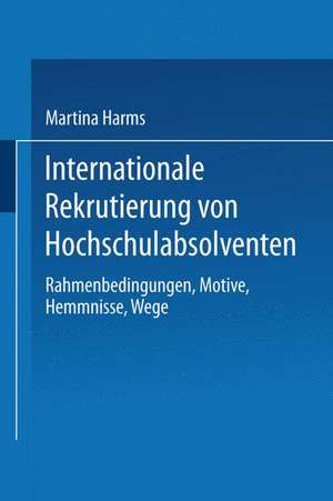 Internationale Rekrutierung von Hochschulabsolventen: Rahmenbedingungen, Motive, Hemmnisse, Wege de Martina Harms