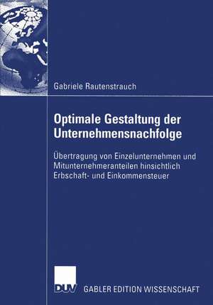 Optimale Gestaltung der Unternehmensnachfolge: Übertragung von Einzelunternehmen und Mitunternehmeranteilen hinsichtlich Erbschaft- und Einkommensteuer de Gabriele Rautenstrauch