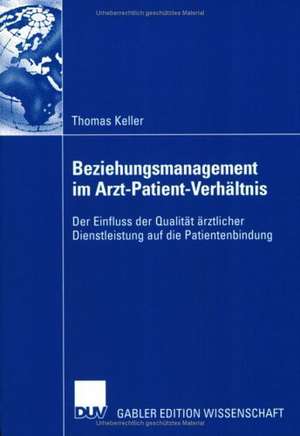 Beziehungsmanagement im Arzt-Patient-Verhältnis: Der Einfluss der Qualität ärztlicher Dienstleistung auf die Patientenbindung de Thomas Keller