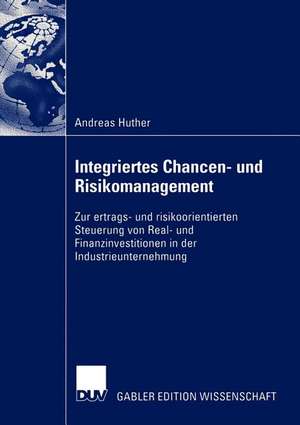 Integriertes Chancen- und Risikomanagement: Zur ertrags- und risikoorientierten Steuerung von Real- und Finanzinvestitionen in der Industrieunternehmung de Andreas Huther