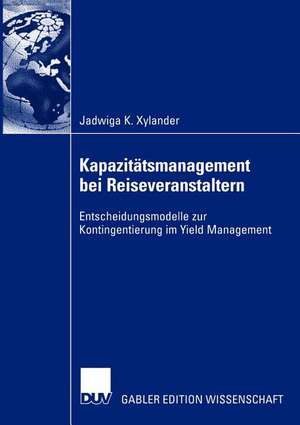 Kapazitätsmanagement bei Reiseveranstaltern: Entscheidungsmodelle zur Kontingentierung im Yield Management de Jadwiga Xylander