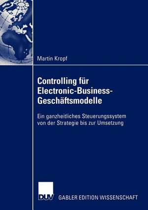 Controlling für Electronic-Business-Geschäftsmodelle: Ein ganzheitliches Steuerungssystem von der Strategie bis zur Umsetzung de Martin Kropf