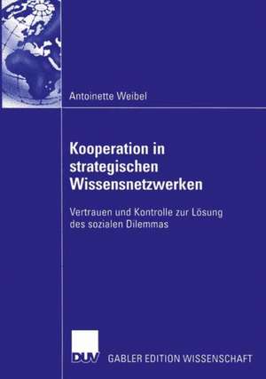 Kooperation in strategischen Wissensnetzwerken: Vertrauen und Kontrolle zur Lösung des sozialen Dilemmas de Antoinette Weibel