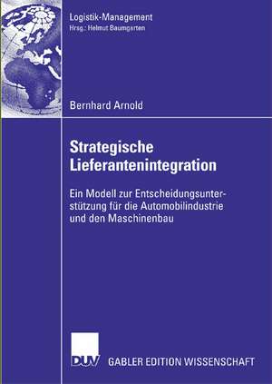 Strategische Lieferantenintegration: Ein Modell zur Entscheidungsunterstützung für die Automobilindustrie und den Maschinenbau de Bernhard Arnold