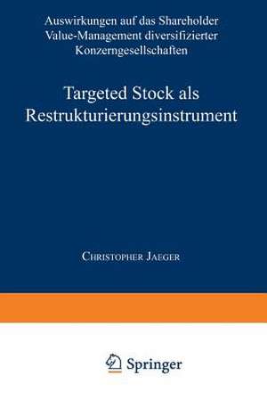 Targeted Stock als Restrukturierungsinstrument: Auswirkungen auf das Shareholder Value-Management diversifizierter Konzerngesellschaften de Christopher Jaeger