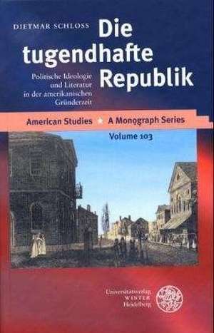 Die Tugendhafte Republik: Politische Ideologie Und Literatur in Der Amerikanischen Grunderzeit de Dietmar Schloss