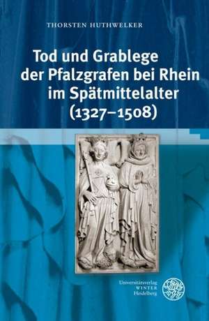 Tod und Grablege der Pfalzgrafen bei Rhein im Spätmittelalter (1327-1508) de Thorsten Huthwelker