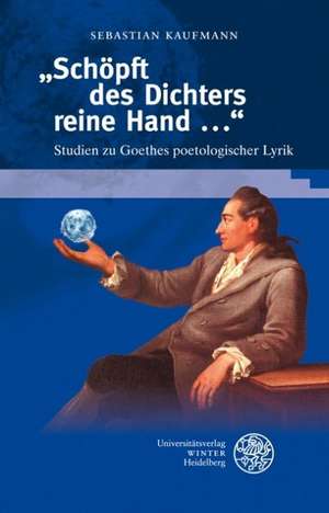 'Schopft Des Dichters Reine Hand ...': Studien Zu Goethes Poetologischer Lyrik de Sebastian Kaufmann