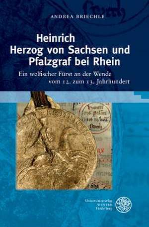 Heinrich Herzog Von Sachsen Und Pfalzgraf Bei Rhein: Ein Welfischer Furst an Der Wende Vom 12. Zum 13. Jahrhundert de Andrea Briechle