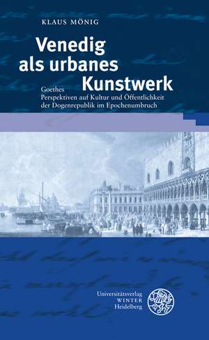 Venedig ALS Urbanes Kunstwerk: Goethes Perspektiven Auf Kultur Und Offentlichkeit Der Dogenrepublik Im Epochenumbruch de Klaus Mönig