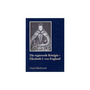 Die regierende Königin - Elisabeth I. von England: Aspekte weiblicher Herrschaft im 16. Jahrhundert de Ursula Machoczek