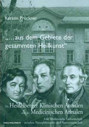 "Aus dem Gebiete der gesammten Heilkunst...": Die Heidelberger Klinischen Annalen und die Medicinischen Annalen. Eine medizinische Fachzeitschrift zwischen Naturphilosophie und Naturwissenschaft de Kerstin Prückner