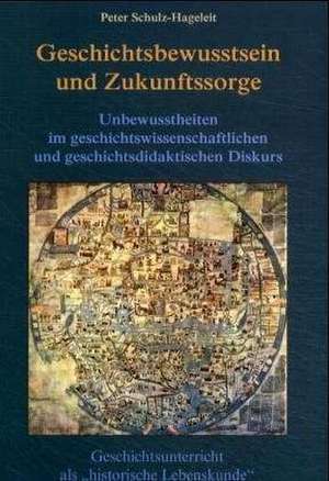 Geschichtsbewusstsein und Zukunftssorge: Unbewusstheiten im geschichtswissenschaftlichen und geschichtsdidaktischen Diskurs. Geschichtsunterricht als "historische Lebenskunde" de Peter Schulz-Hageleit