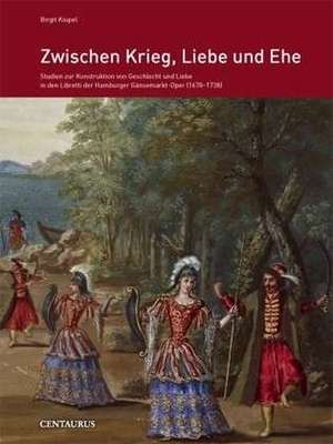 Zwischen Krieg, Liebe und Ehe: Studien zur Konstruktion von Geschlecht und Liebe in den Libretti der Hamburger Gänsemarkt-Oper (1687-1738) de Birgit Kiupel