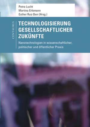 Technologisierung gesellschaftlicher Zukünfte: Nanotechnologien in wissenschaftlicher, politischer und öffentlicher Praxis de Petra Lucht