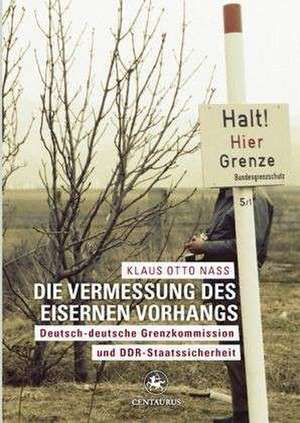 Die Vermessung des Eisernen Vorhangs: Deutsch-deutsche Grenzkomission und DDR-Staatssicherheit de Klaus O. Nass