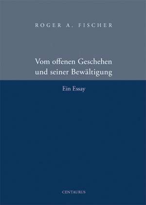 Vom offenen Geschehen und seiner Bewältigung: Ein Essay de Roger A. Fischer