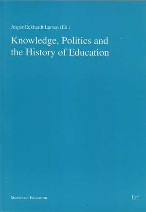 Knowledge, Politics and the History of Education de Jesper Eckhardt Larsen