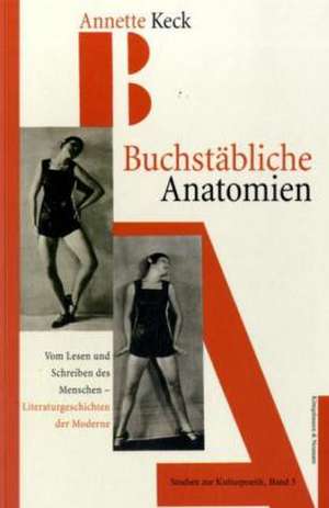 Buchstäbliche Anatomien - Vom Lesen und Schreiben des Menschen de Annette Keck