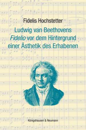 Ludwig van Beethovens ,Fidelio' vor dem Hintergrund einer Ästhetik des Erhabenen de Fidelis Hochstetter