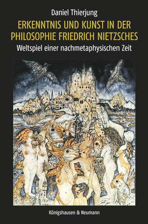 Erkenntnis und Kunst in der Philosophie Friedrich Nietzsches de Daniel Thierjung