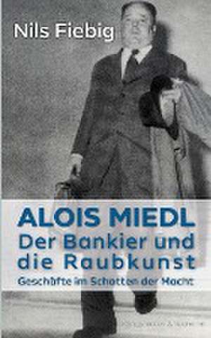 Alois Miedl. Der Bankier und die Raubkunst de Nils Fiebig