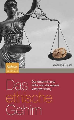 Das ethische Gehirn: Der determinierte Wille und die eigene Verantwortung de Wolfgang Seidel