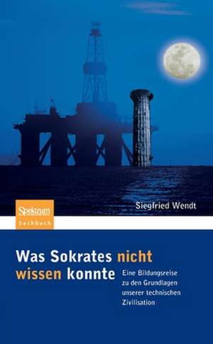 Was Sokrates nicht wissen konnte: Eine Bildungsreise zu den Grundlagen unserer technischen Zivilisation de Siegfried Wendt