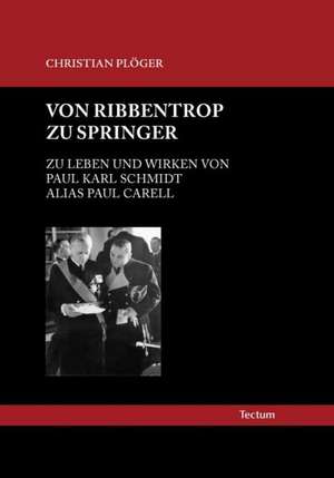 Von Ribbentrop zu Springer: Zu Leben und Wirken von Paul Karl Schmidt alias Paul Carell de Christian Plöger