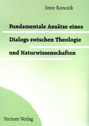 Fundamentale Ansätze eines Dialogs zwischen Theologie und Naturwissenschaften de Imre Koncsik