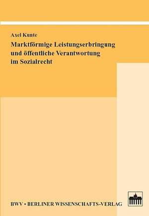 Marktförmige Leistungserbringung und öffentliche Verantwortung im Sozialrecht de Axel Kunte