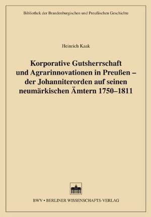 Korporative Gutsherrschaft und Agrarinnovationen in Preußen - der Johanniterorden auf seinen neumärkischen Ämtern 1750-1811 de Heinrich Kaak