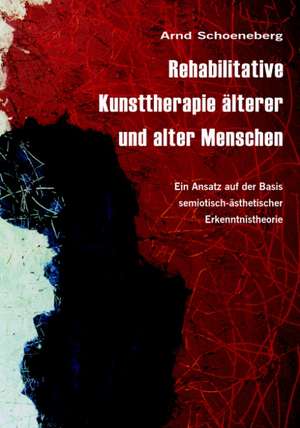 Rehabilitative Kunsttherapie älterer und alter Menschen de Arnd Schoeneberg