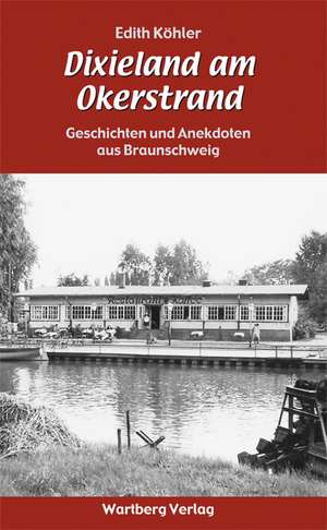 Dixieland am Okerstrand - Geschichten und Anekdoten aus Braunschweig de Edith Köhler