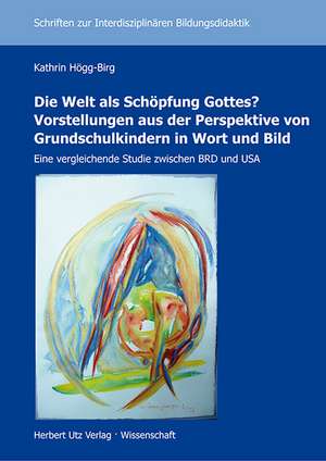 Die Welt als Schöpfung Gottes? Vorstellungen aus der Perspektive von Grundschulkindern in Wort und Bild de Kathrin Högg-Birg