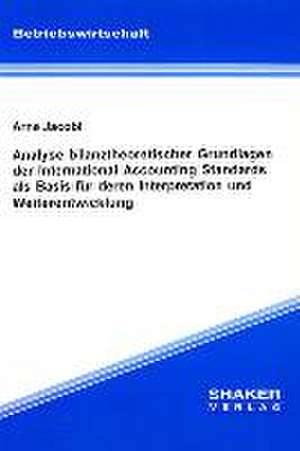 Analyse bilanztheoretischer Grundlagen der International Accounting Standards als Basis für deren Interpretation und Weiterentwicklung de Arne Jacobi