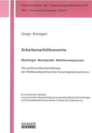 Arbeitsmarktökonomie. Marktlogik - Marktpolitik - Marktkonsequenzen de Gregor Bräutigam