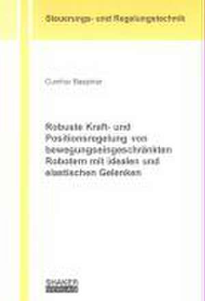 Robuste Kraft- und Positionsregelung von bewegungseingeschränkten Robotern mit idealen und elastischen Gelenken de Cumhur Baspinar