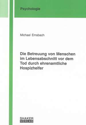 Die Betreuung von Menschen im Lebensabschnitt vor dem Tod durch ehrenamtliche Hospizhelfer de Michael Emsbach