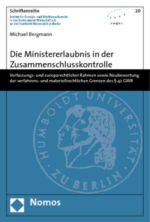 Die Ministererlaubnis in Der Zusammenschlusskontrolle: Verfassungs- Und Europarechtlicher Rahmen Sowie Neubewertung Der Verfahrens- Und Materiellrecht de Michael Bergmann