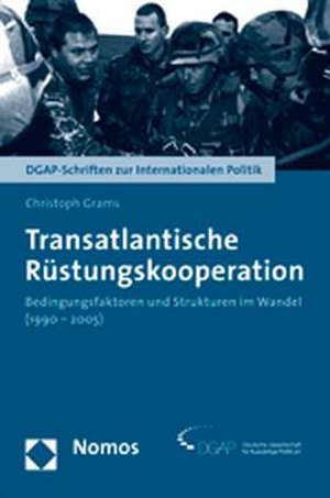 Transatlantische Rustungskooperation: Bedingungsfaktoren Und Strukturen Im Wandel (1990-2005) de Christoph Grams