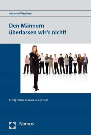 Den Mannern Uberlassen Wir's Nicht!: Erfolgreiche Frauen in Der CSU de Isabelle Kürschner