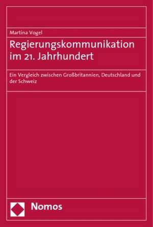 Regierungskommunikation Im 21. Jahrhundert: Ein Vergleich Zwischen Grossbritannien, Deutschland Und Der Schweiz de Martina Vogel