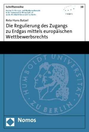 Die Regulierung des Zugangs zu Erdgas mittels europäischen Wettbewerbsrechts de Reto Hans Batzel