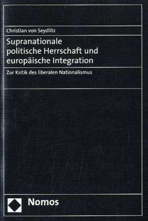 Supranationale Politische Herrschaft Und Europaische Integration: Zur Kritik Des Liberalen Nationalismus de Christian von Seydlitz