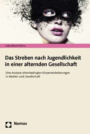 Das Streben Nach Jugendlichkeit in Einer Alternden Gesellschaft: Eine Analyse Altersbedingter Korperveranderungen in Medien Und Gesellschaft de Julia Maria Derra